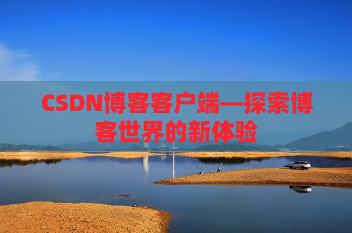 CSDN博客客户端—探索博客世界的新体验 CSDN博客客户端—探索博客世界的新体验